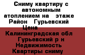 Сниму квартиру с автономным атоплением на 1 этаже › Район ­ Гурьевский › Цена ­ 9 000 - Калининградская обл., Гурьевский р-н Недвижимость » Квартиры сниму   